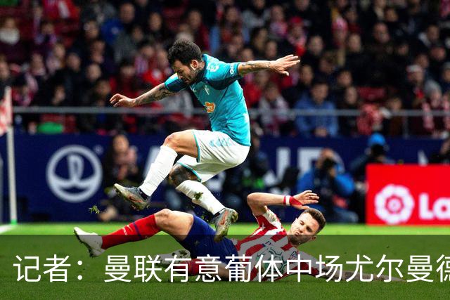 记者：曼联有意葡体中场尤尔曼德